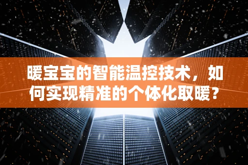 暖宝宝的智能温控技术，如何实现精准的个体化取暖？