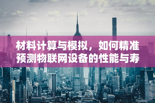 材料计算与模拟，如何精准预测物联网设备的性能与寿命？