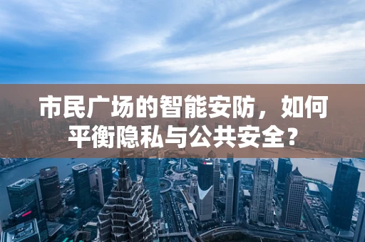 市民广场的智能安防，如何平衡隐私与公共安全？