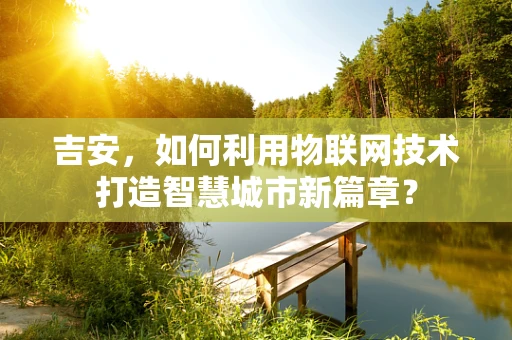 吉安，如何利用物联网技术打造智慧城市新篇章？