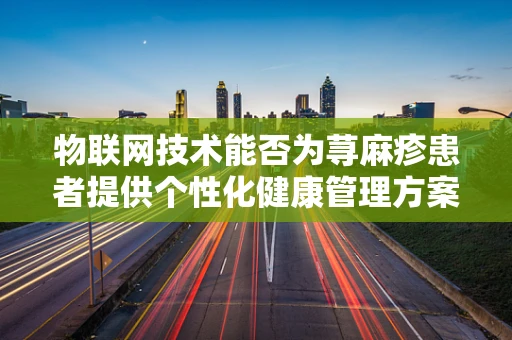 物联网技术能否为荨麻疹患者提供个性化健康管理方案？