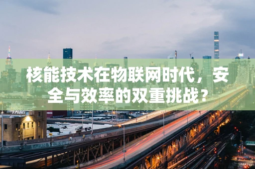 核能技术在物联网时代，安全与效率的双重挑战？