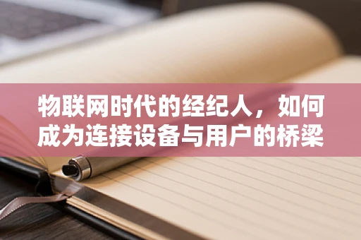 物联网时代的经纪人，如何成为连接设备与用户的桥梁？