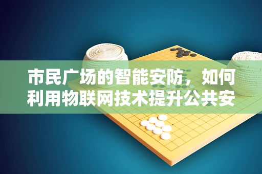 市民广场的智能安防，如何利用物联网技术提升公共安全？