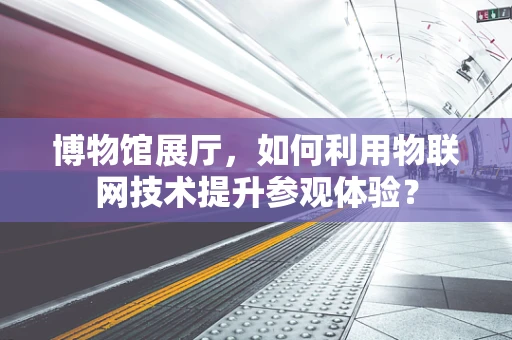 博物馆展厅，如何利用物联网技术提升参观体验？