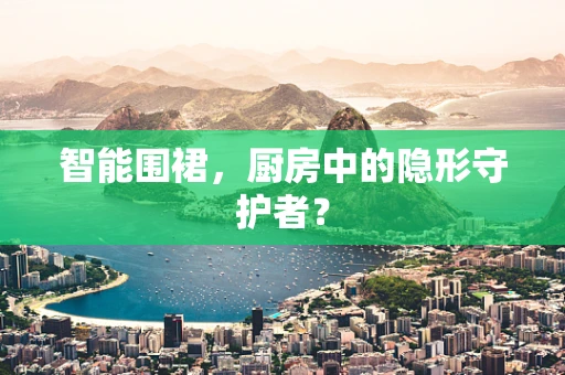 智能围裙，厨房中的隐形守护者？