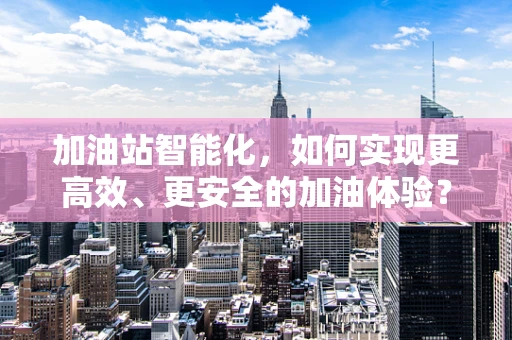 加油站智能化，如何实现更高效、更安全的加油体验？