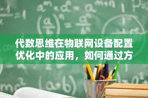 代数思维在物联网设备配置优化中的应用，如何通过方程组提升效率？