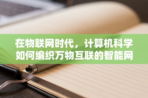 在物联网时代，计算机科学如何编织万物互联的智能网络？