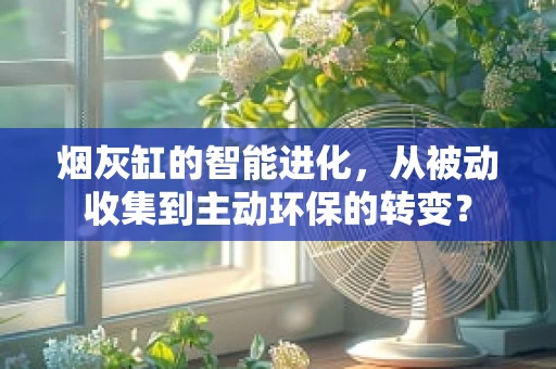 烟灰缸的智能进化，从被动收集到主动环保的转变？