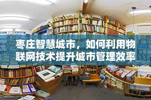 枣庄智慧城市，如何利用物联网技术提升城市管理效率？