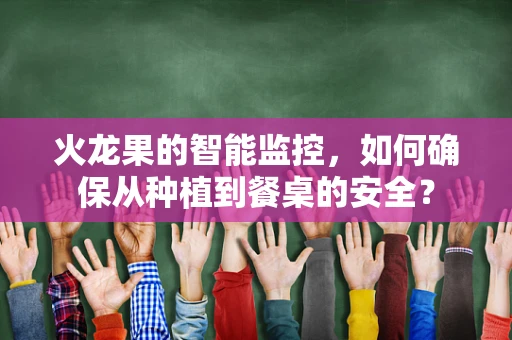 火龙果的智能监控，如何确保从种植到餐桌的安全？