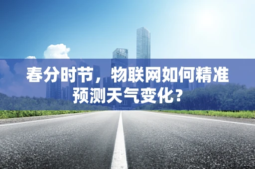 春分时节，物联网如何精准预测天气变化？