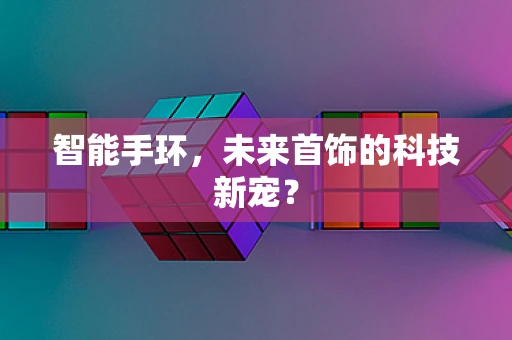 智能手环，未来首饰的科技新宠？