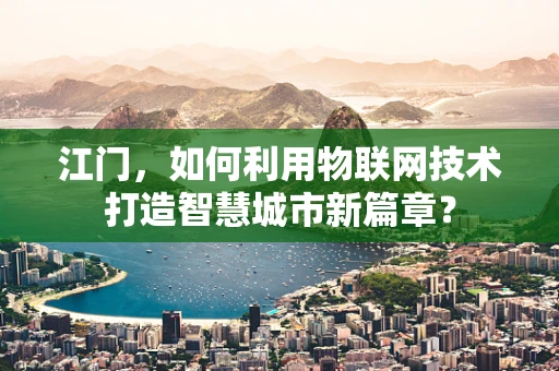 江门，如何利用物联网技术打造智慧城市新篇章？