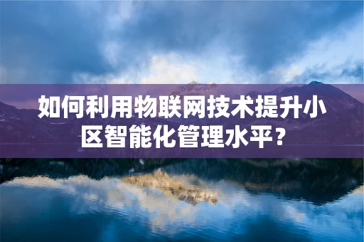 如何利用物联网技术提升小区智能化管理水平？