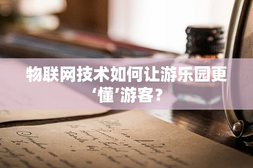 物联网技术如何让游乐园更‘懂’游客？