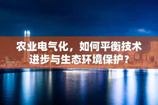 农业电气化，如何平衡技术进步与生态环境保护？