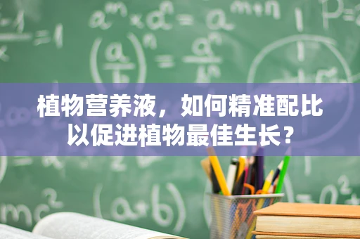 植物营养液，如何精准配比以促进植物最佳生长？