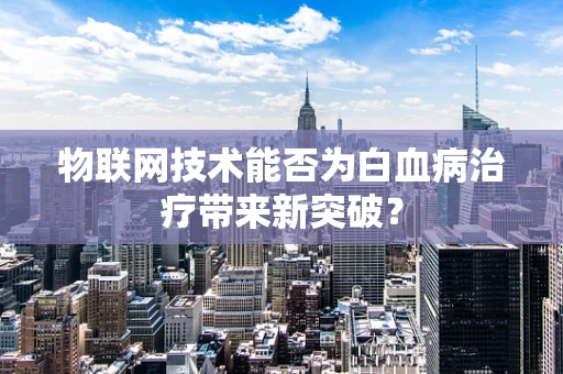 物联网技术能否为白血病治疗带来新突破？