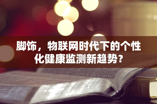 脚饰，物联网时代下的个性化健康监测新趋势？