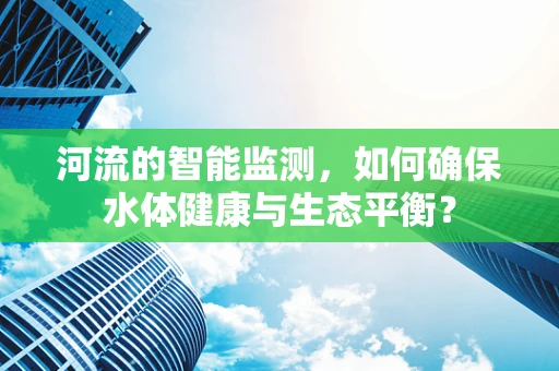 河流的智能监测，如何确保水体健康与生态平衡？