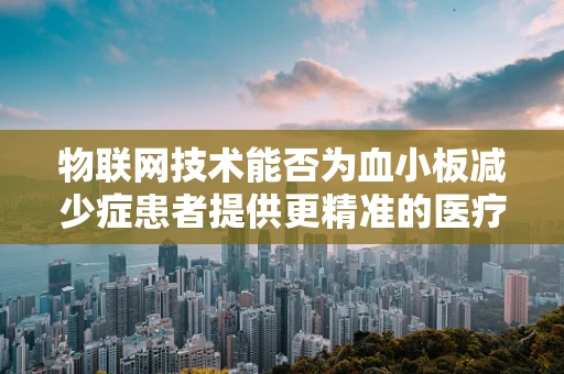 物联网技术能否为血小板减少症患者提供更精准的医疗监测？