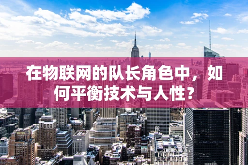 在物联网的队长角色中，如何平衡技术与人性？