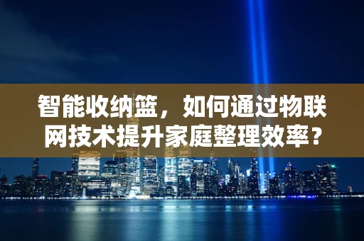 智能收纳篮，如何通过物联网技术提升家庭整理效率？