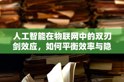 人工智能在物联网中的双刃剑效应，如何平衡效率与隐私？