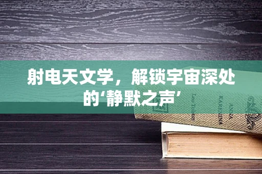 射电天文学，解锁宇宙深处的‘静默之声’