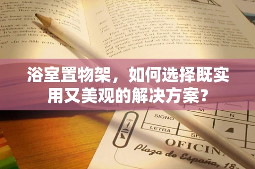 浴室置物架，如何选择既实用又美观的解决方案？