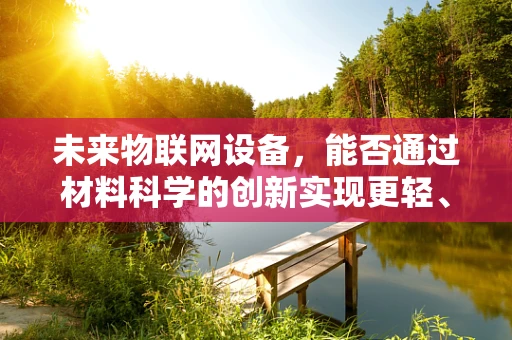 未来物联网设备，能否通过材料科学的创新实现更轻、更强、更智能？