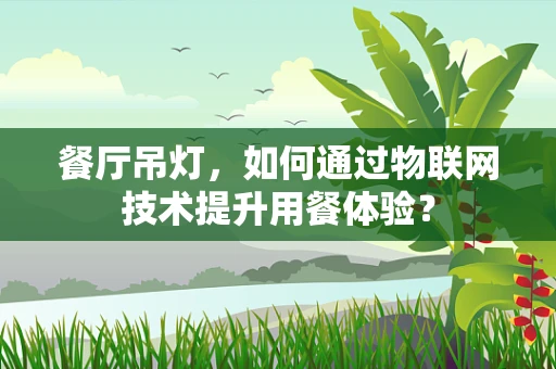 餐厅吊灯，如何通过物联网技术提升用餐体验？