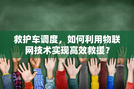 救护车调度，如何利用物联网技术实现高效救援？