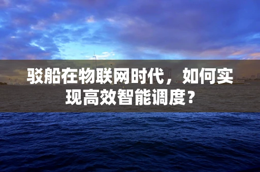 驳船在物联网时代，如何实现高效智能调度？