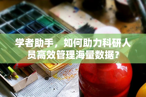 学者助手，如何助力科研人员高效管理海量数据？