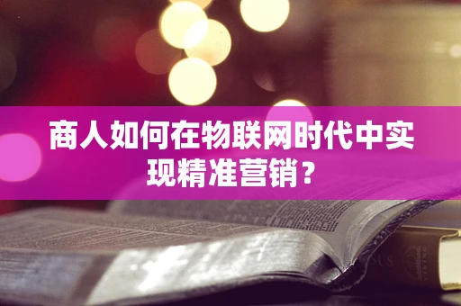 商人如何在物联网时代中实现精准营销？