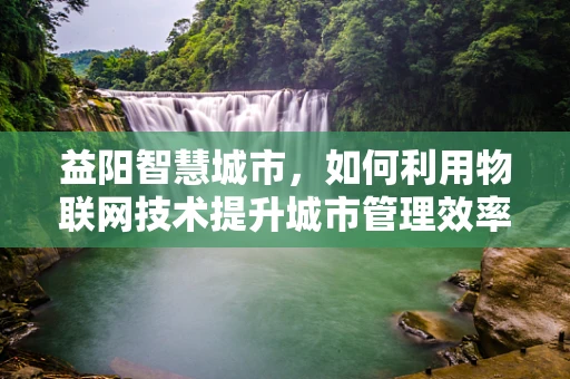 益阳智慧城市，如何利用物联网技术提升城市管理效率？