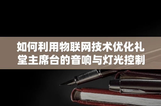 如何利用物联网技术优化礼堂主席台的音响与灯光控制？