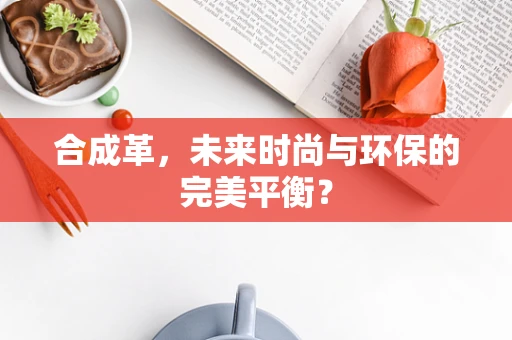 合成革，未来时尚与环保的完美平衡？