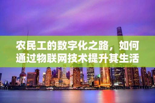 农民工的数字化之路，如何通过物联网技术提升其生活与工作质量？