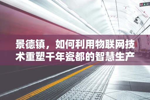 景德镇，如何利用物联网技术重塑千年瓷都的智慧生产与文化传承？