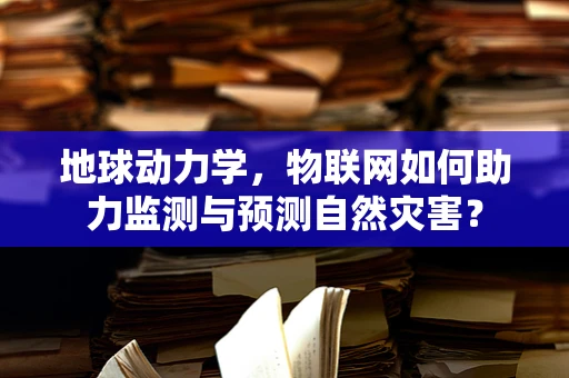 地球动力学，物联网如何助力监测与预测自然灾害？