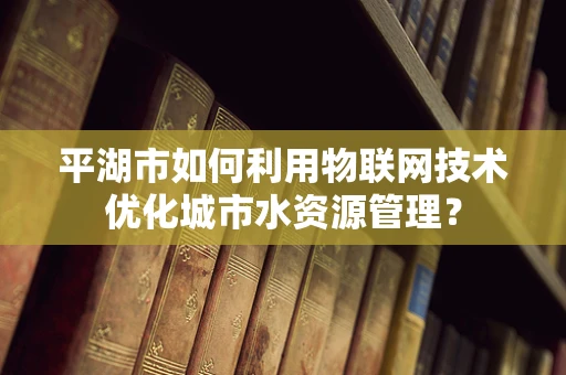 平湖市如何利用物联网技术优化城市水资源管理？