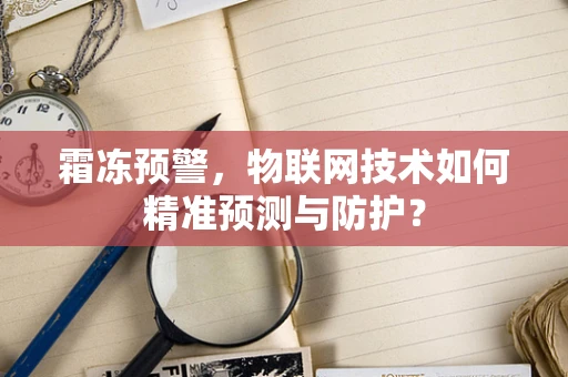 霜冻预警，物联网技术如何精准预测与防护？