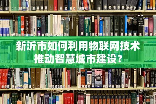 新沂市如何利用物联网技术推动智慧城市建设？