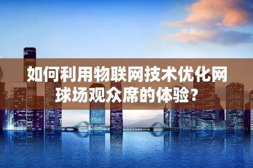 如何利用物联网技术优化网球场观众席的体验？