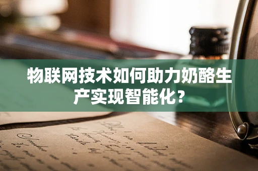 物联网技术如何助力奶酪生产实现智能化？