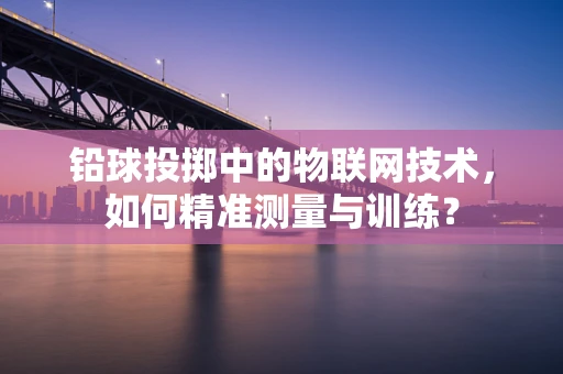 铅球投掷中的物联网技术，如何精准测量与训练？